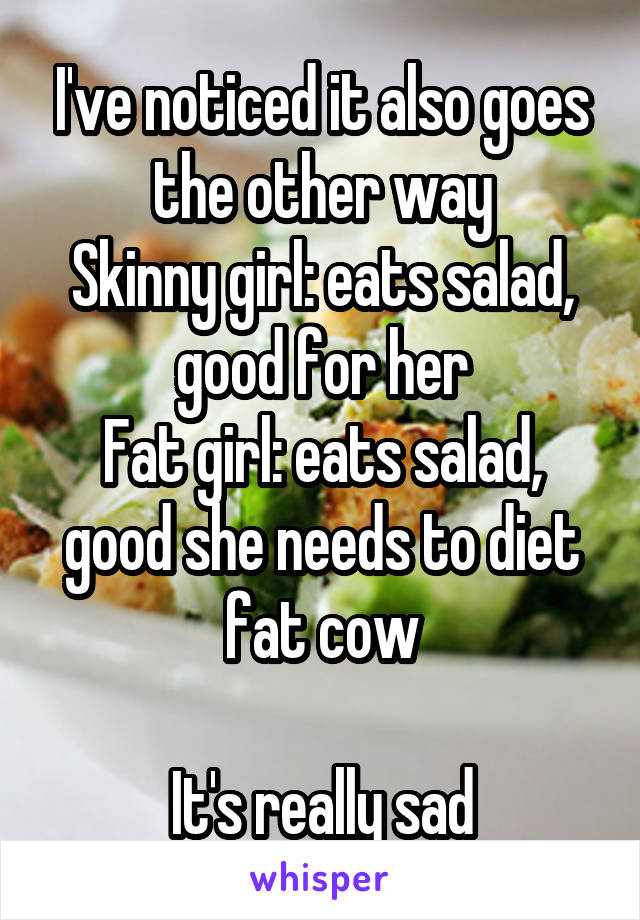 I've noticed it also goes the other way
Skinny girl: eats salad, good for her
Fat girl: eats salad, good she needs to diet fat cow

It's really sad