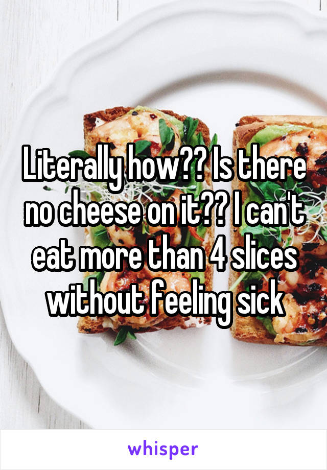 Literally how?? Is there no cheese on it?? I can't eat more than 4 slices without feeling sick