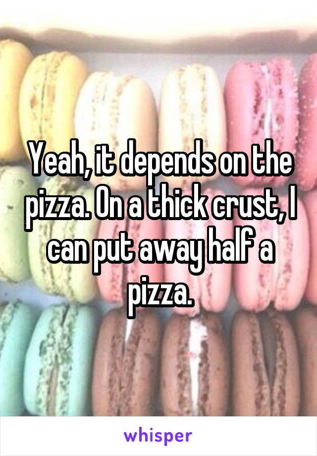 Yeah, it depends on the pizza. On a thick crust, I can put away half a pizza.