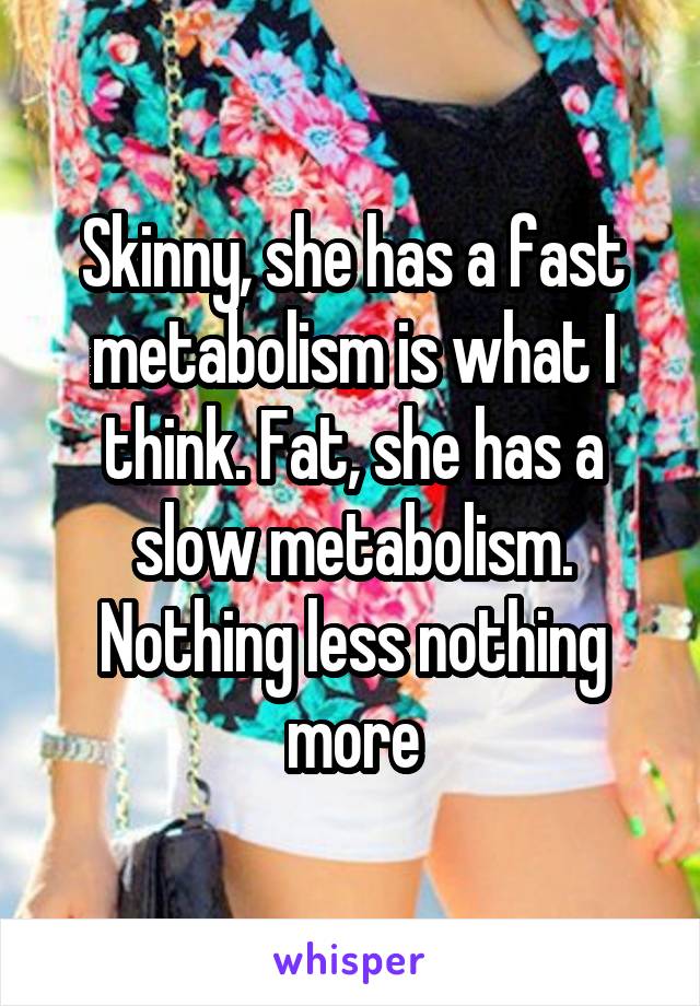 Skinny, she has a fast metabolism is what I think. Fat, she has a slow metabolism. Nothing less nothing more