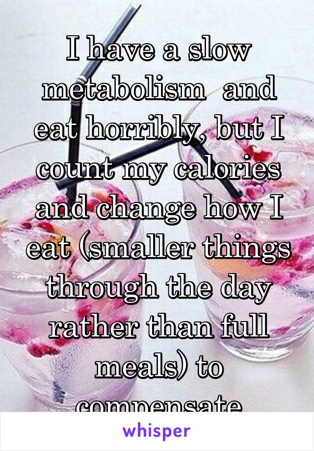 I have a slow metabolism  and eat horribly, but I count my calories and change how I eat (smaller things through the day rather than full meals) to compensate