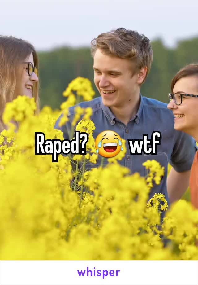 Raped? 😂 wtf