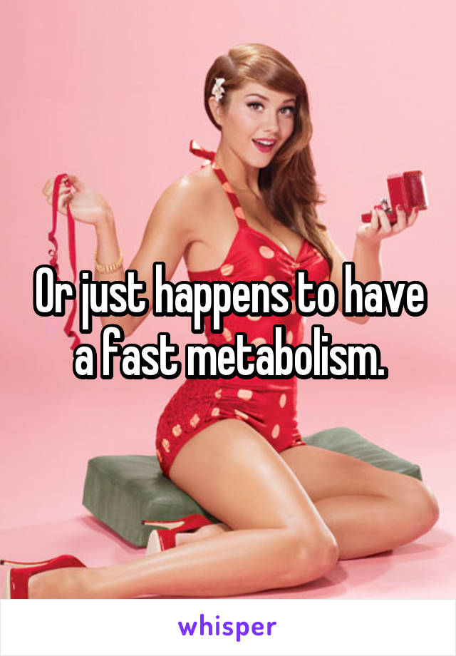 Or just happens to have a fast metabolism.
