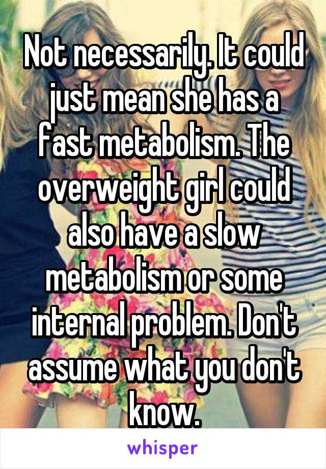 Not necessarily. It could just mean she has a fast metabolism. The overweight girl could also have a slow metabolism or some internal problem. Don't assume what you don't know.