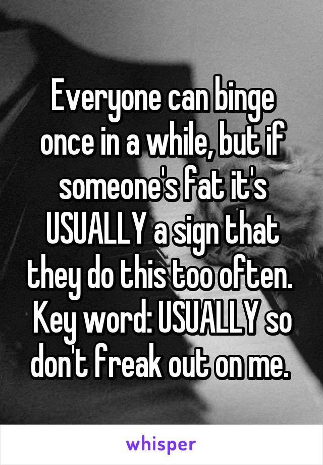 Everyone can binge once in a while, but if someone's fat it's USUALLY a sign that they do this too often. 
Key word: USUALLY so don't freak out on me. 