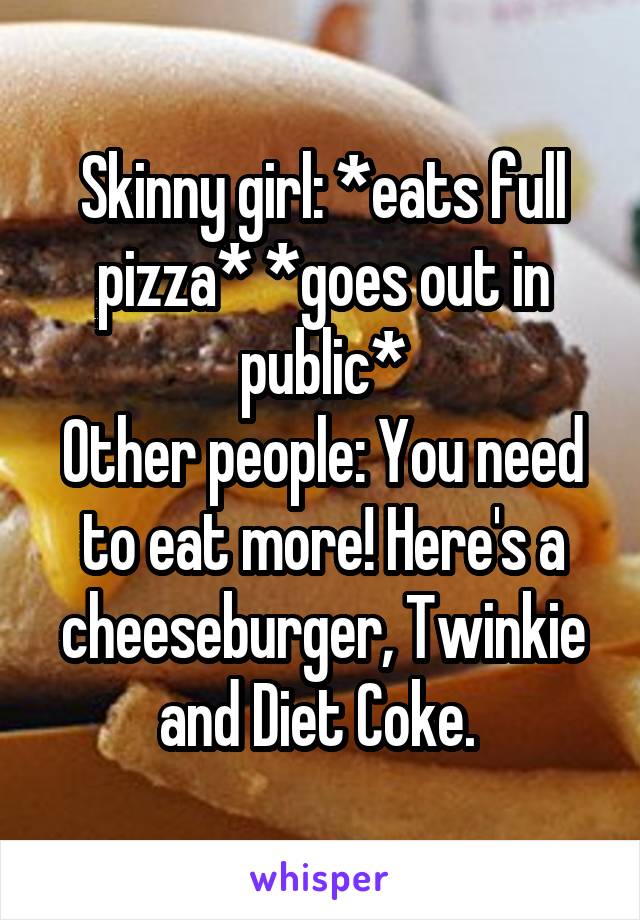 Skinny girl: *eats full pizza* *goes out in public*
Other people: You need to eat more! Here's a cheeseburger, Twinkie and Diet Coke. 
