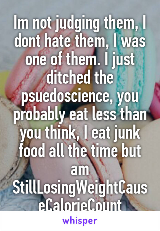 Im not judging them, I dont hate them, I was one of them. I just ditched the psuedoscience, you probably eat less than you think, I eat junk food all the time but am StillLosingWeightCauseCalorieCount