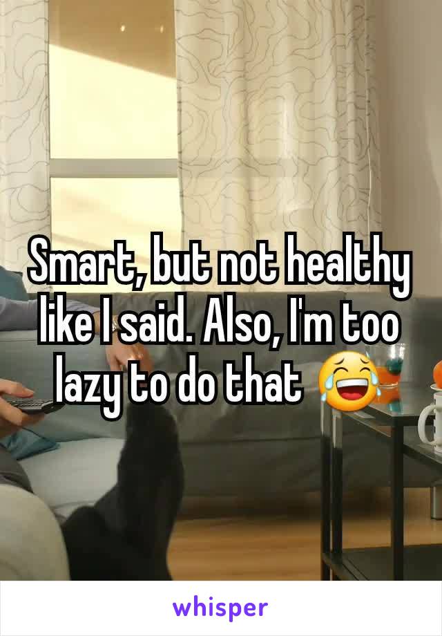 Smart, but not healthy like I said. Also, I'm too lazy to do that 😂