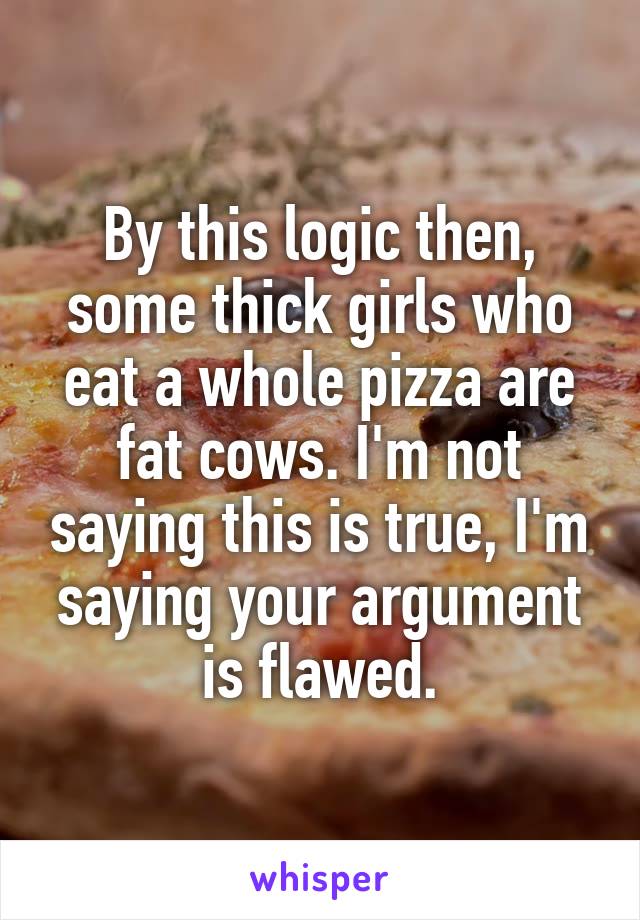 By this logic then, some thick girls who eat a whole pizza are fat cows. I'm not saying this is true, I'm saying your argument is flawed.