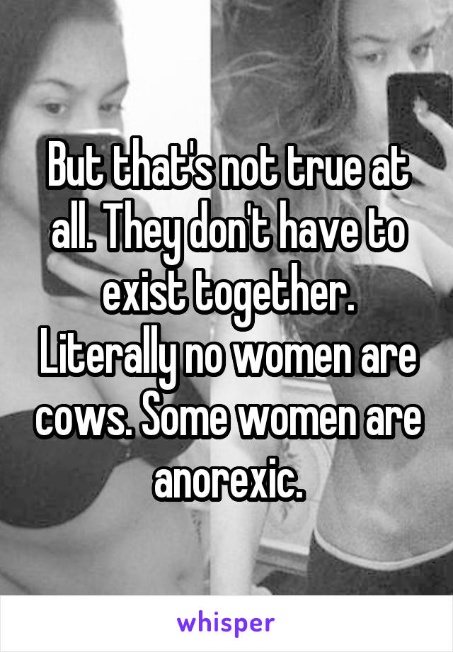 But that's not true at all. They don't have to exist together. Literally no women are cows. Some women are anorexic.