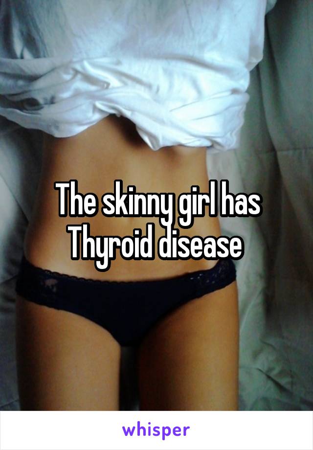 The skinny girl has Thyroid disease 