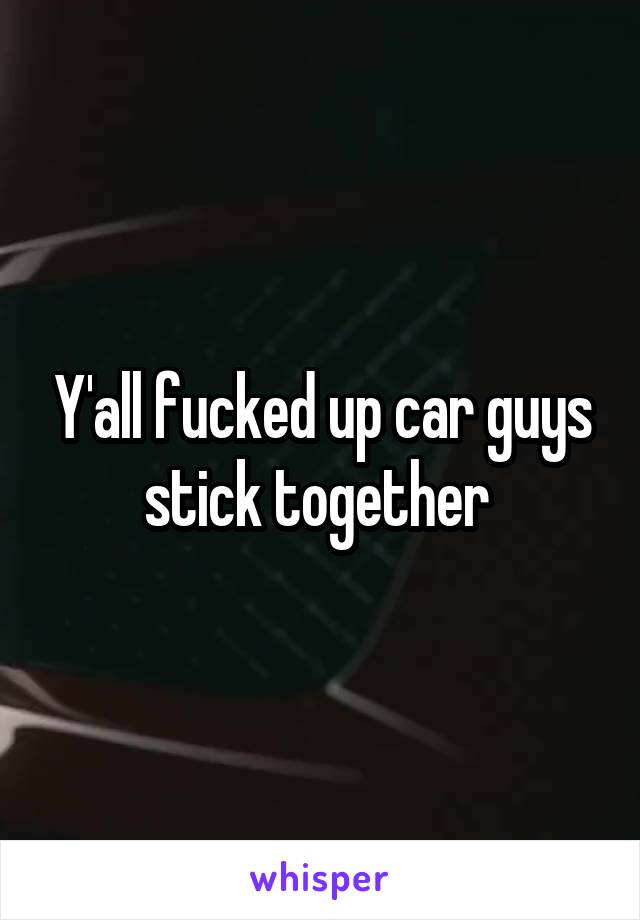 Y'all fucked up car guys stick together 