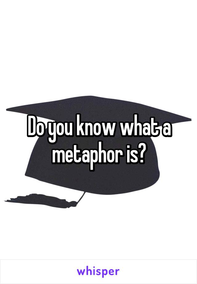 Do you know what a metaphor is?