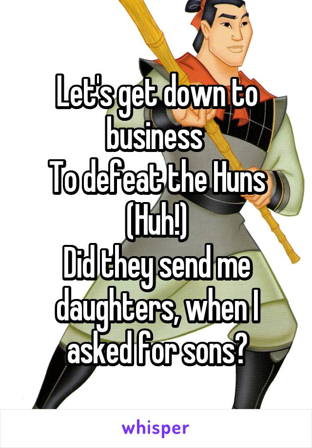 Let's get down to business 
To defeat the Huns
(Huh!)
Did they send me daughters, when I asked for sons?