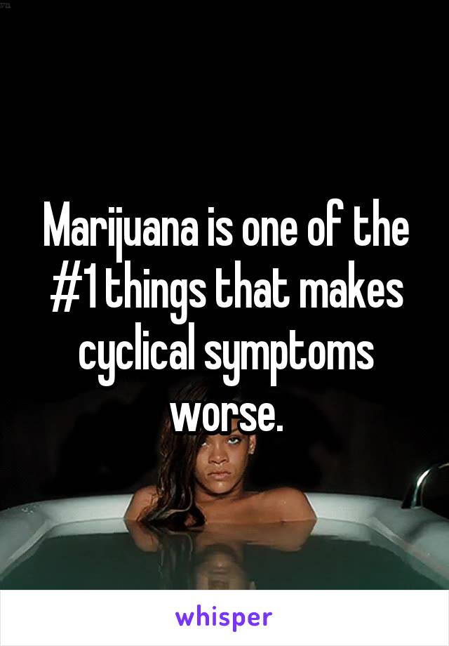 Marijuana is one of the #1 things that makes cyclical symptoms worse.