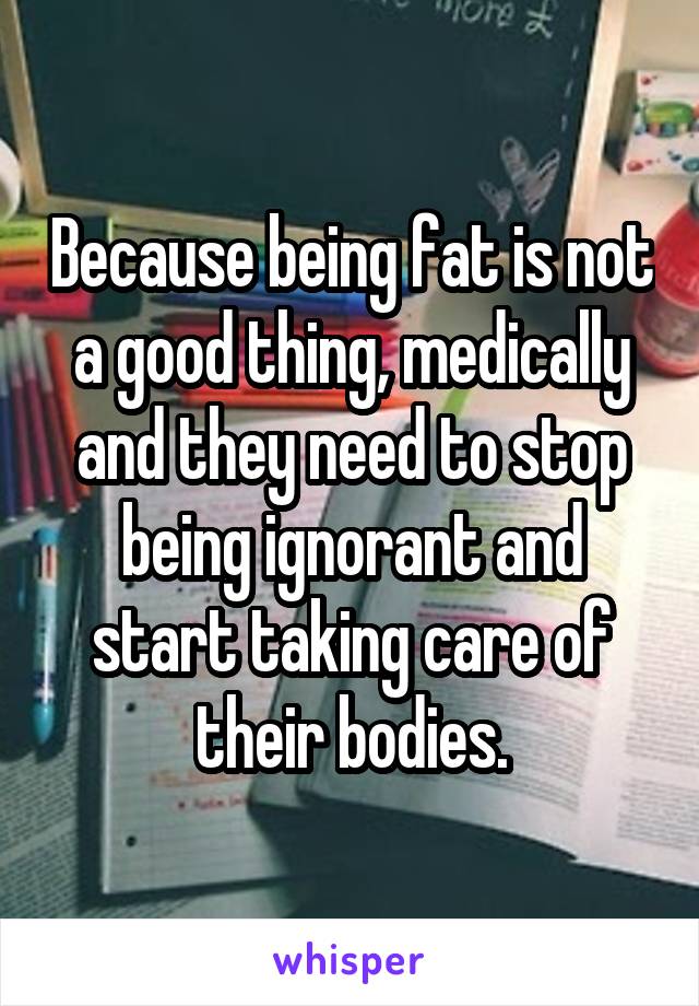 Because being fat is not a good thing, medically and they need to stop being ignorant and start taking care of their bodies.