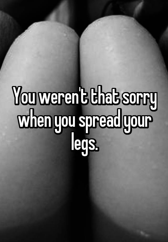 you-weren-t-that-sorry-when-you-spread-your-legs