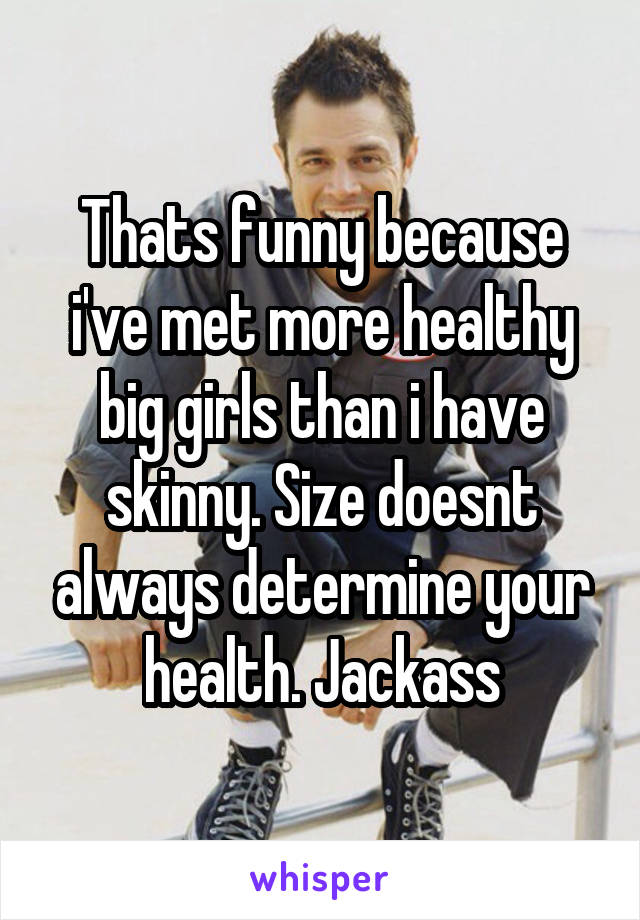 Thats funny because i've met more healthy big girls than i have skinny. Size doesnt always determine your health. Jackass