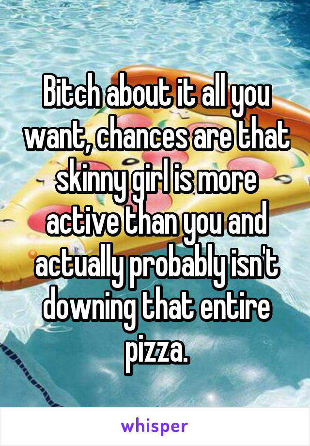 Bitch about it all you want, chances are that skinny girl is more active than you and actually probably isn't downing that entire pizza.