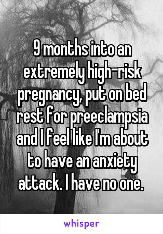 9 months into an extremely high-risk pregnancy, put on bed rest for preeclampsia and I feel like I'm about to have an anxiety attack. I have no one. 
