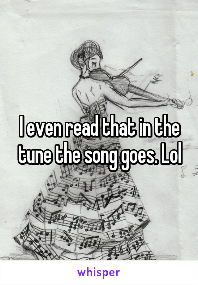I even read that in the tune the song goes. Lol