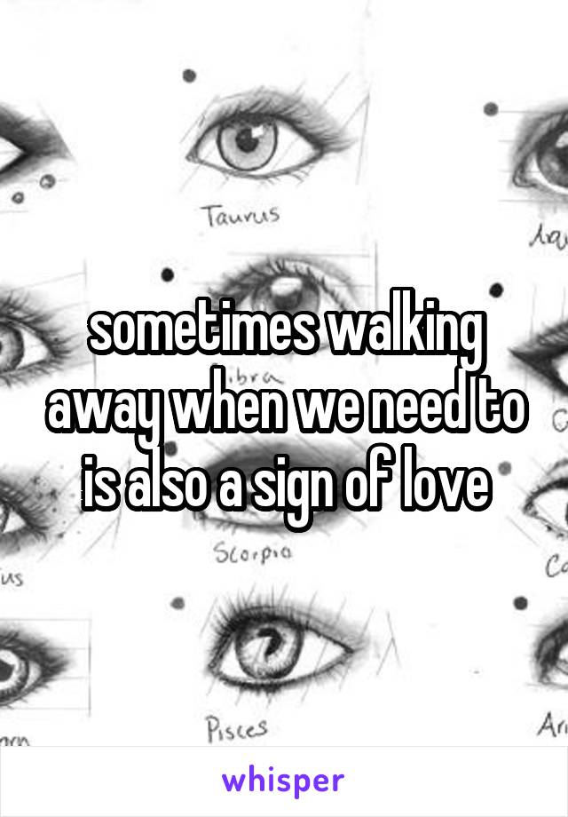 sometimes walking away when we need to is also a sign of love