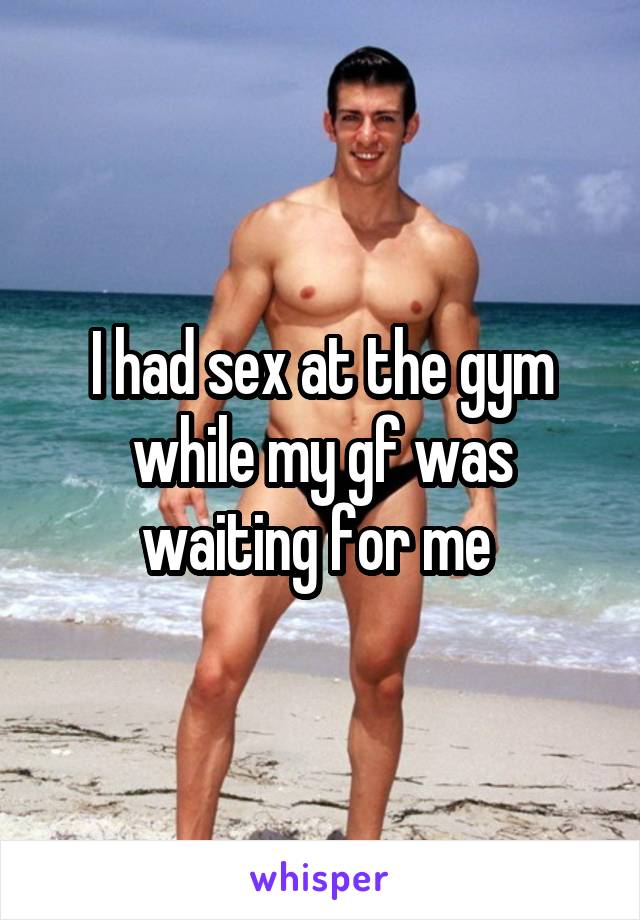 I had sex at the gym while my gf was waiting for me 