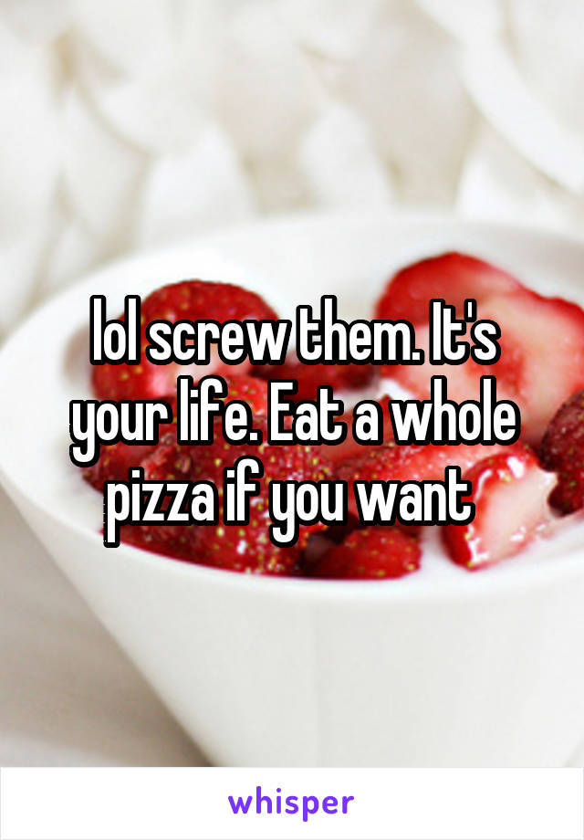 lol screw them. It's your life. Eat a whole pizza if you want 
