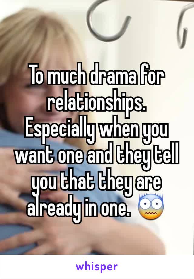 To much drama for relationships. Especially when you want one and they tell you that they are already in one. 😨