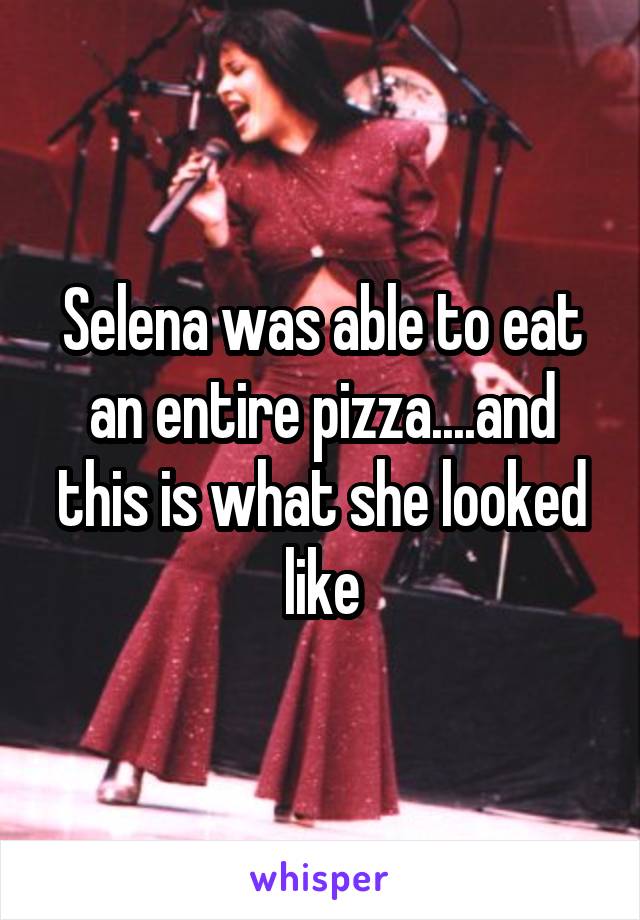 Selena was able to eat an entire pizza....and this is what she looked like