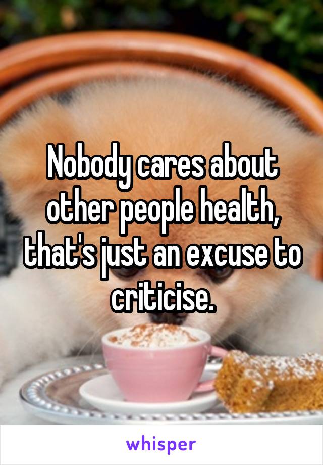 Nobody cares about other people health, that's just an excuse to criticise.