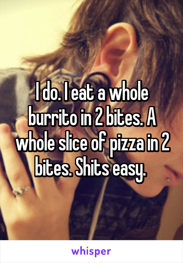 I do. I eat a whole burrito in 2 bites. A whole slice of pizza in 2 bites. Shits easy. 