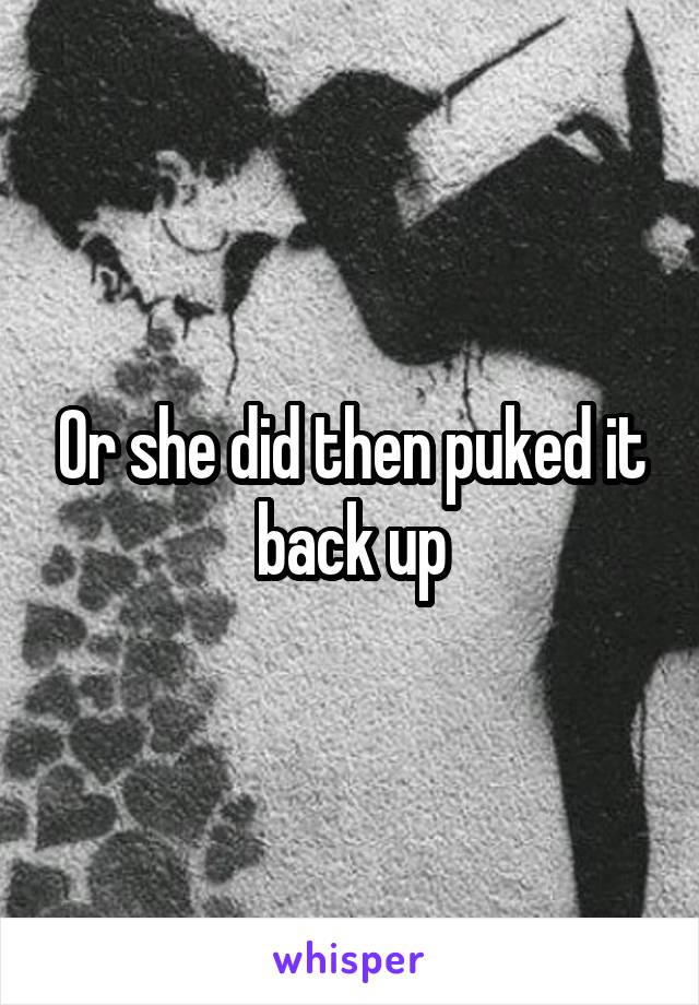 Or she did then puked it back up