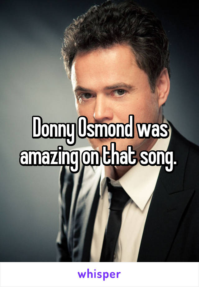 Donny Osmond was amazing on that song. 
