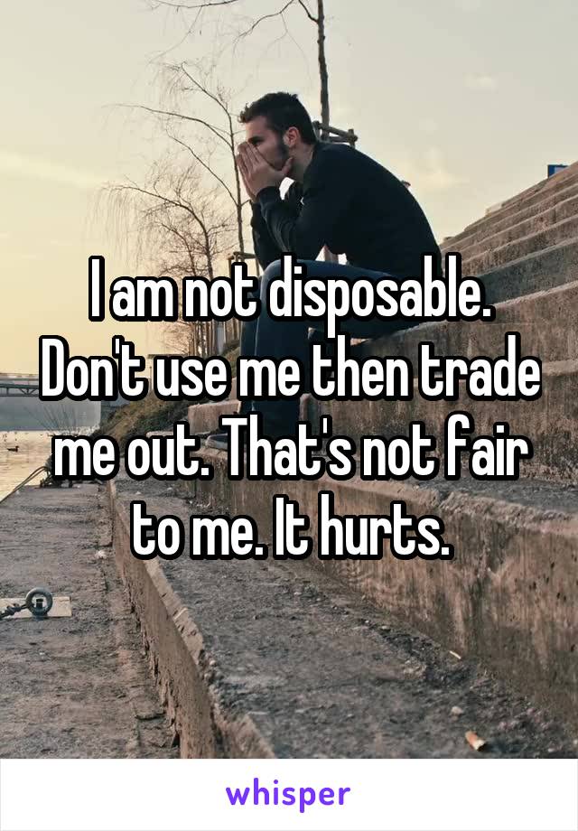 I am not disposable. Don't use me then trade me out. That's not fair to me. It hurts.