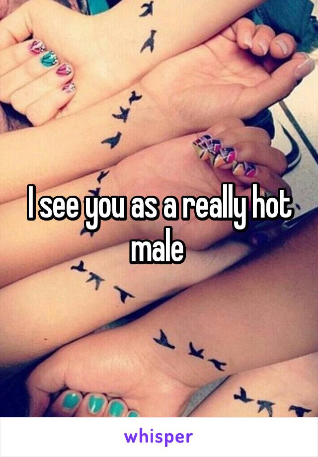 I see you as a really hot male 