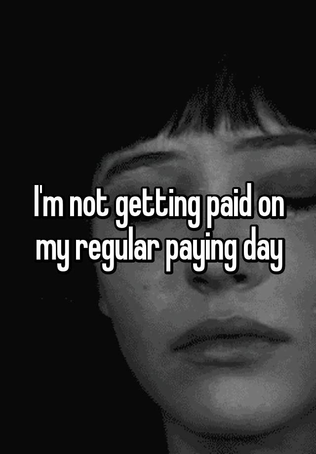 Im Not Getting Paid On My Regular Paying Day 7174