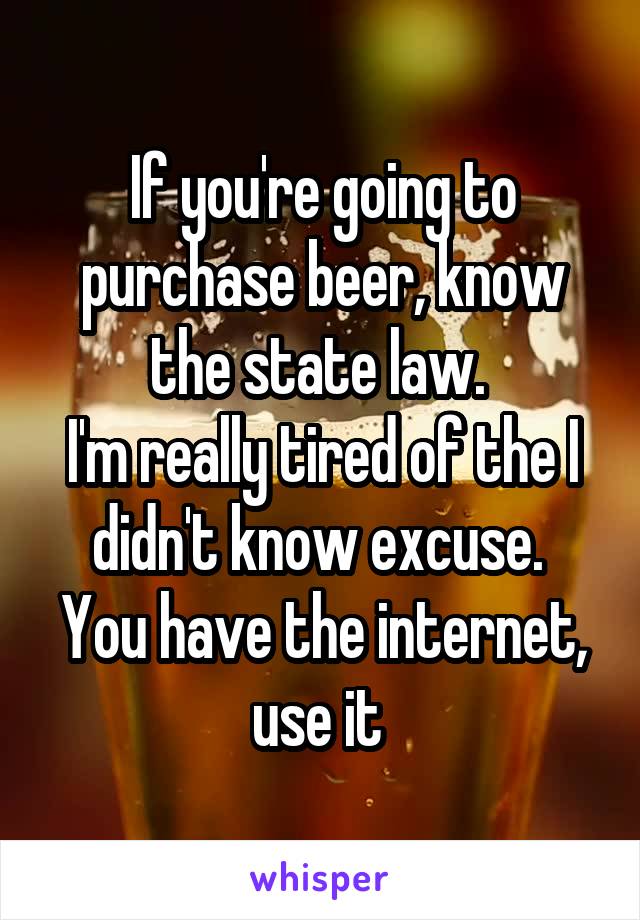 If you're going to purchase beer, know the state law. 
I'm really tired of the I didn't know excuse. 
You have the internet, use it 