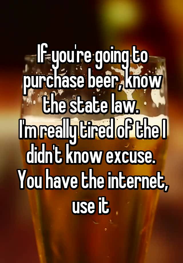 If you're going to purchase beer, know the state law. 
I'm really tired of the I didn't know excuse. 
You have the internet, use it 