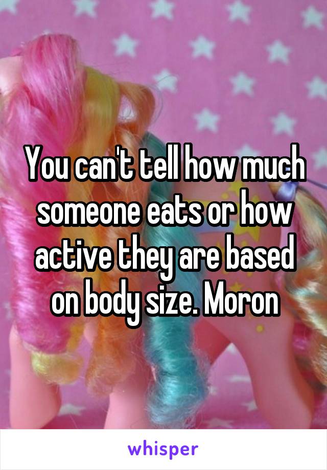 You can't tell how much someone eats or how active they are based on body size. Moron