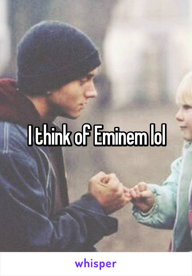 I think of Eminem lol