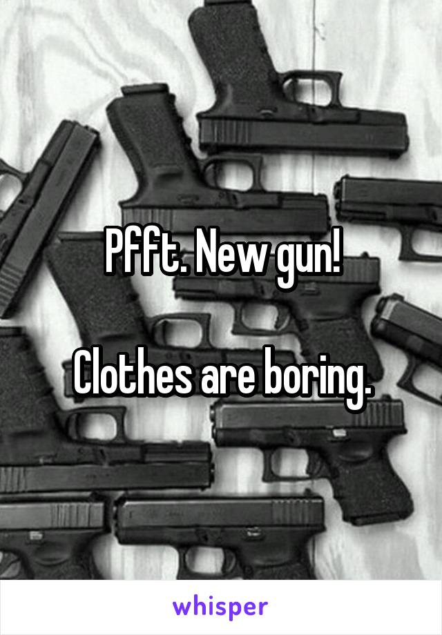 Pfft. New gun!

Clothes are boring.