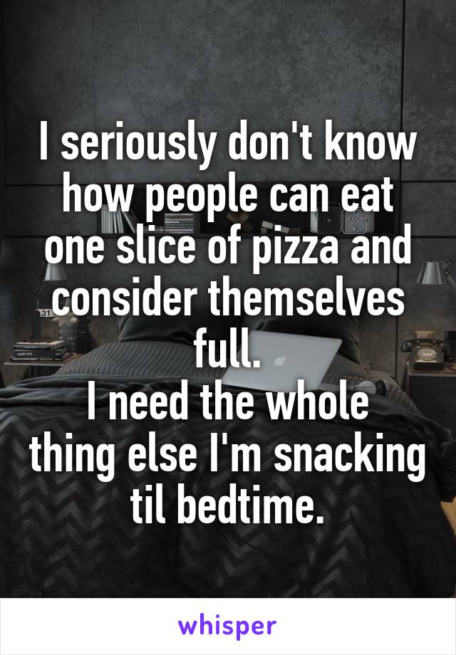 I seriously don't know how people can eat one slice of pizza and consider themselves full.
I need the whole thing else I'm snacking til bedtime.