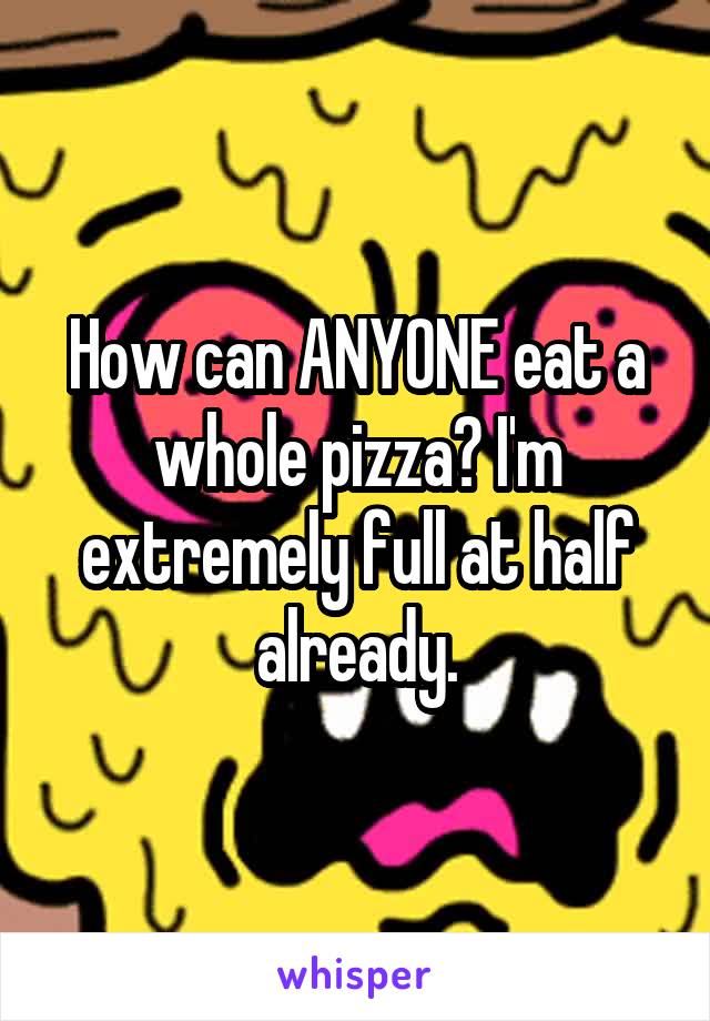 How can ANYONE eat a whole pizza? I'm extremely full at half already.