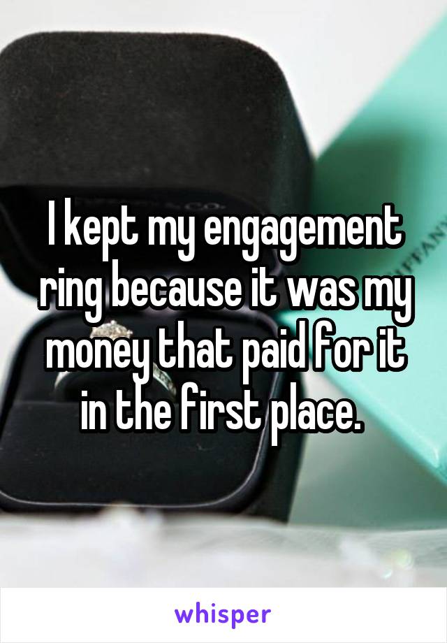 I kept my engagement ring because it was my money that paid for it in the first place. 