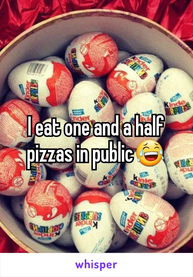 I eat one and a half pizzas in public😂