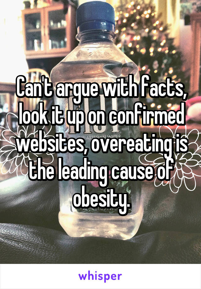 Can't argue with facts, look it up on confirmed websites, overeating is the leading cause of obesity.