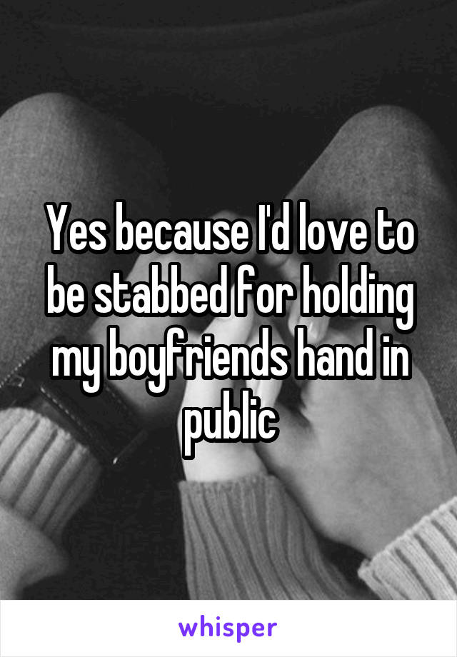 Yes because I'd love to be stabbed for holding my boyfriends hand in public