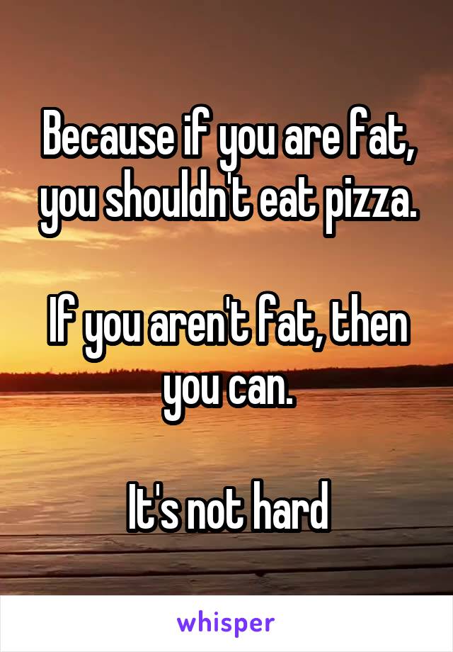 Because if you are fat, you shouldn't eat pizza.

If you aren't fat, then you can.

It's not hard