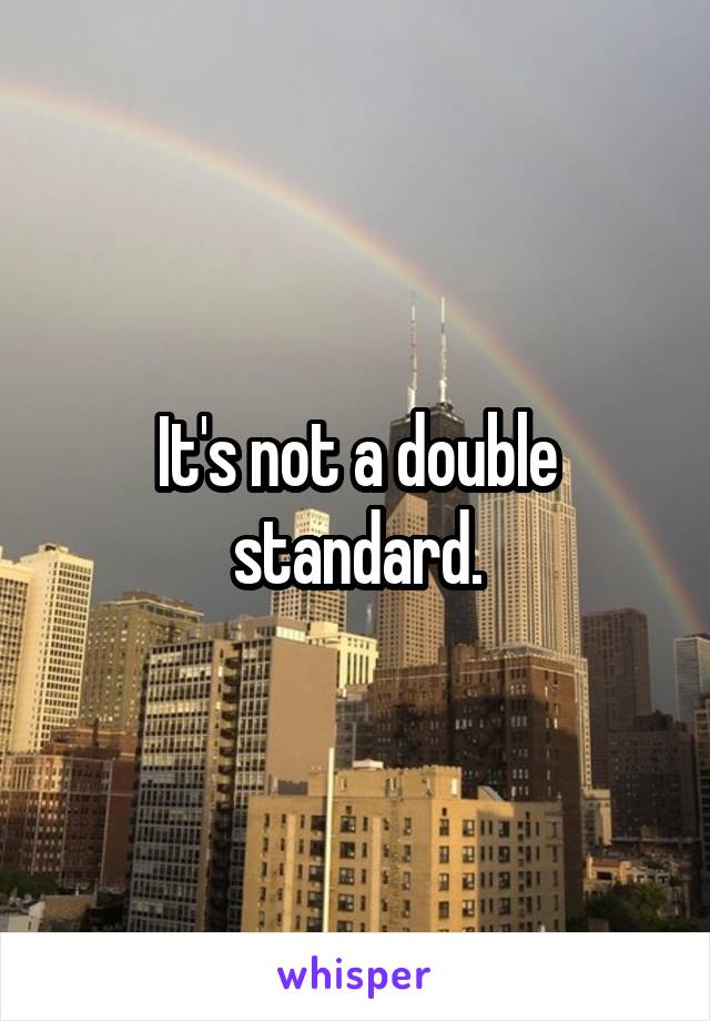 It's not a double standard.